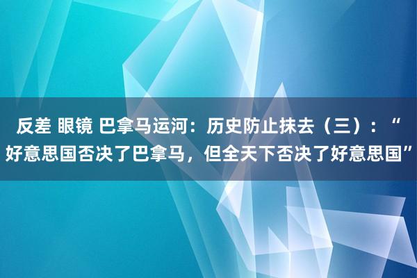 反差 眼镜 巴拿马运河：历史防止抹去（三）：“好意思国否决了巴拿马，但全天下否决了好意思国”