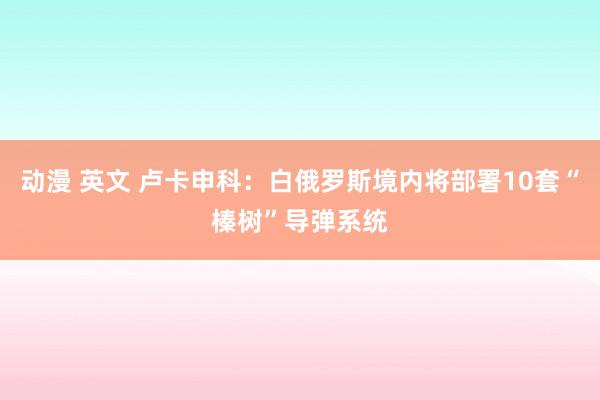 动漫 英文 卢卡申科：白俄罗斯境内将部署10套“榛树”导弹系统