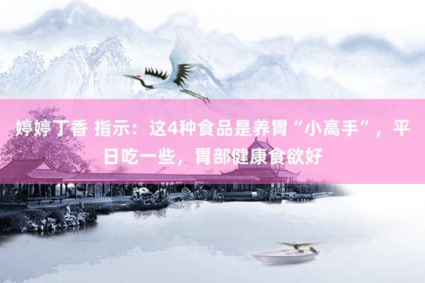 婷婷丁香 指示：这4种食品是养胃“小高手”，平日吃一些，胃部健康食欲好