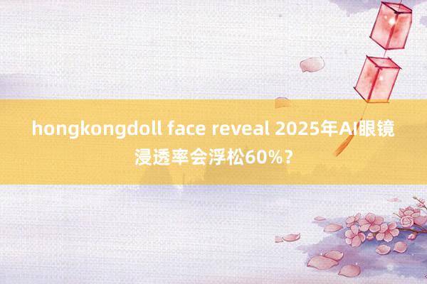 hongkongdoll face reveal 2025年AI眼镜浸透率会浮松60%？