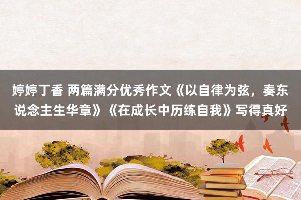 婷婷丁香 两篇满分优秀作文《以自律为弦，奏东说念主生华章》《在成长中历练自我》写得真好