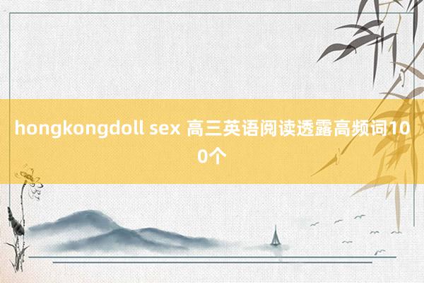 hongkongdoll sex 高三英语阅读透露高频词100个