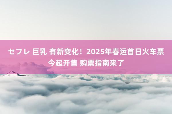 セフレ 巨乳 有新变化！2025年春运首日火车票今起开售 购票指南来了