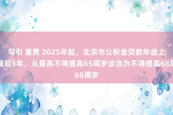 勾引 直男 2025年起，北京市公积金贷款年齿上限蔓延3年，从最高不得提高65周岁诊治为不得提高68周岁