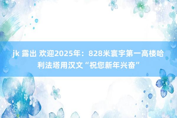 jk 露出 欢迎2025年：828米寰宇第一高楼哈利法塔用汉文“祝您新年兴奋”