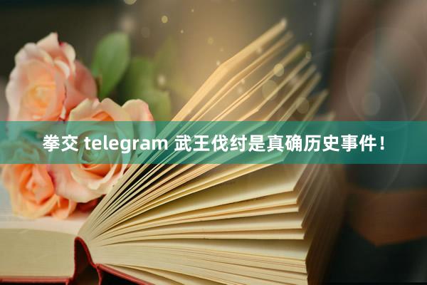 拳交 telegram 武王伐纣是真确历史事件！