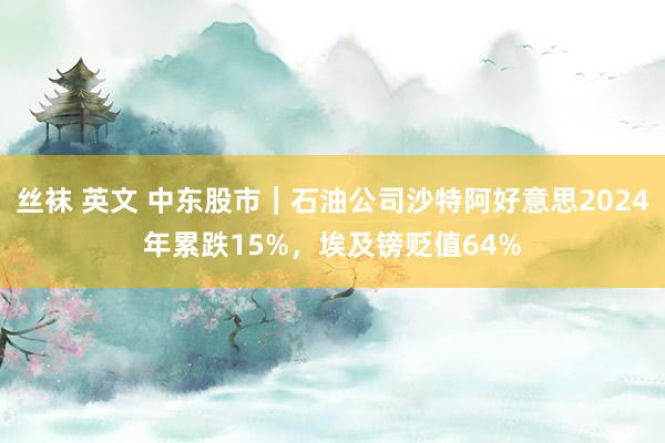 丝袜 英文 中东股市｜石油公司沙特阿好意思2024年累跌15%，埃及镑贬值64%