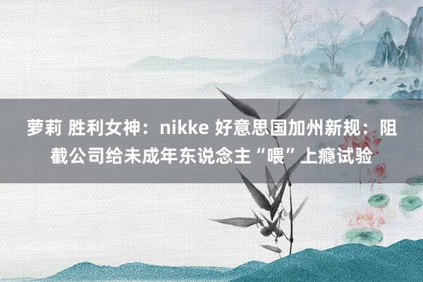 萝莉 胜利女神：nikke 好意思国加州新规：阻截公司给未成年东说念主“喂”上瘾试验