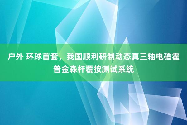 户外 环球首套，我国顺利研制动态真三轴电磁霍普金森杆覆按测试系统