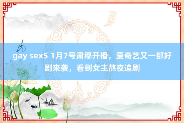 gay sex5 1月7号肃穆开播，爱奇艺又一部好剧来袭，看到女主熬夜追剧