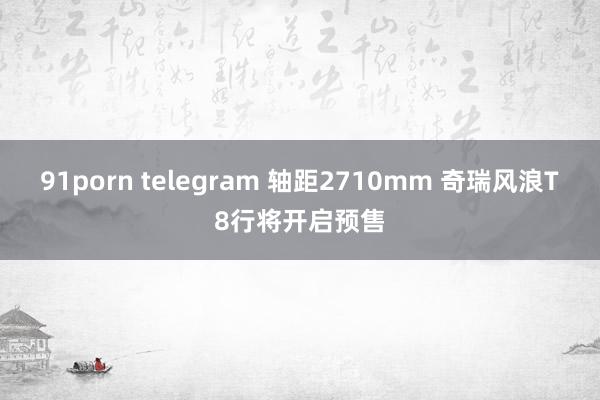 91porn telegram 轴距2710mm 奇瑞风浪T8行将开启预售