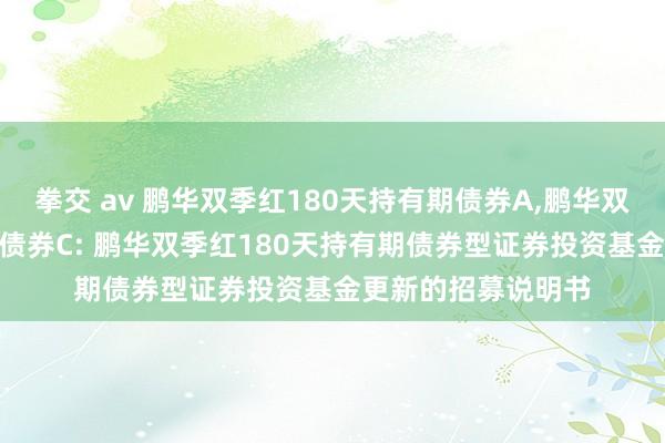 拳交 av 鹏华双季红180天持有期债券A，鹏华双季红180天持有期债券C: 鹏华双季红180天持有期债券型证券投资基金更新的招募说明书