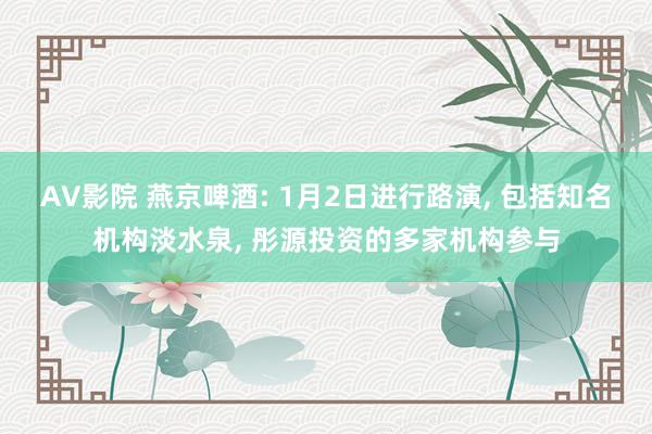 AV影院 燕京啤酒: 1月2日进行路演， 包括知名机构淡水泉， 彤源投资的多家机构参与