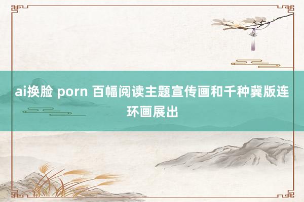 ai换脸 porn 百幅阅读主题宣传画和千种冀版连环画展出