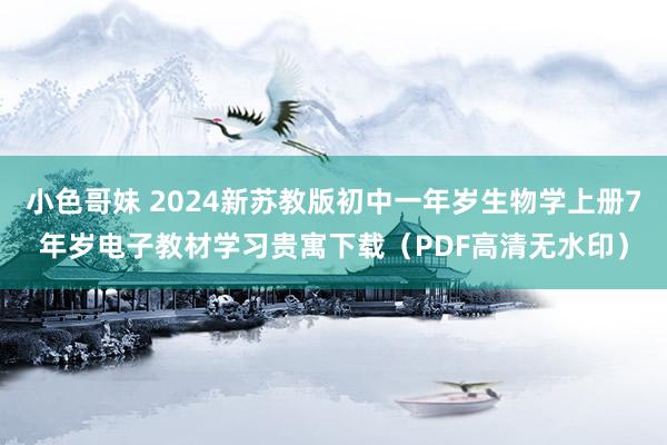 小色哥妹 2024新苏教版初中一年岁生物学上册7年岁电子教材学习贵寓下载（PDF高清无水印）