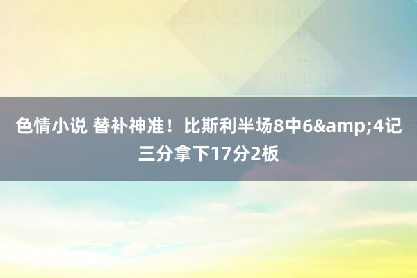 色情小说 替补神准！比斯利半场8中6&4记三分拿下17分2板