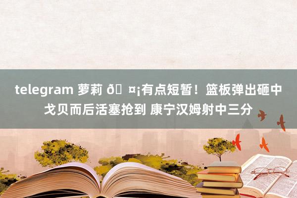 telegram 萝莉 🤡有点短暂！篮板弹出砸中戈贝而后活塞抢到 康宁汉姆射中三分