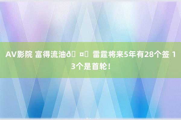 AV影院 富得流油🤑雷霆将来5年有28个签 13个是首轮！