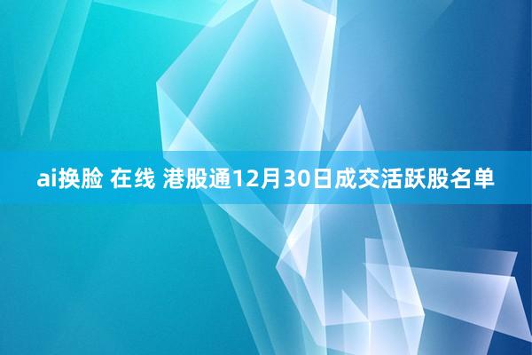 ai换脸 在线 港股通12月30日成交活跃股名单