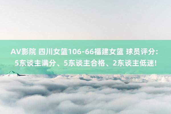 AV影院 四川女篮106-66福建女篮 球员评分: 5东谈主满分、5东谈主合格、2东谈主低迷!