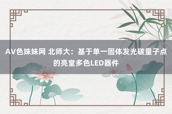 AV色妹妹网 北师大：基于单一固体发光碳量子点的亮堂多色LED器件