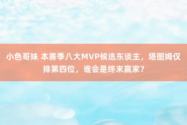 小色哥妹 本赛季八大MVP候选东谈主，塔图姆仅排第四位，谁会是终末赢家？