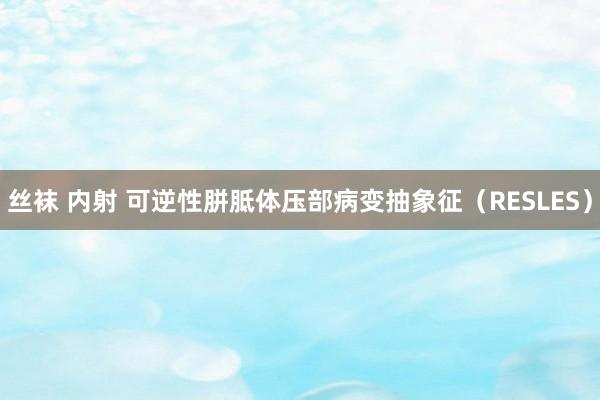 丝袜 内射 可逆性胼胝体压部病变抽象征（RESLES）