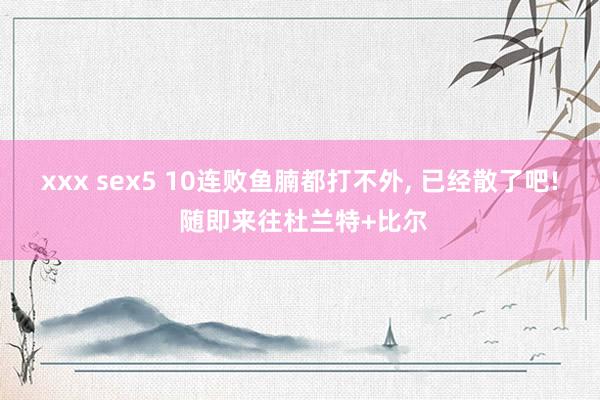 xxx sex5 10连败鱼腩都打不外， 已经散了吧! 随即来往杜兰特+比尔