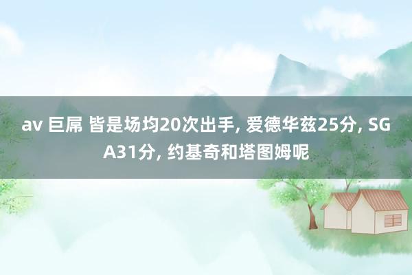 av 巨屌 皆是场均20次出手， 爱德华兹25分， SGA31分， 约基奇和塔图姆呢