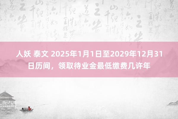 人妖 泰文 2025年1月1日至2029年12月31日历间，领取待业金最低缴费几许年