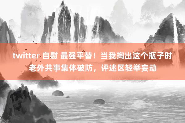 twitter 自慰 最强平替！当我掏出这个瓶子时老外共事集体破防，评述区轻举妄动