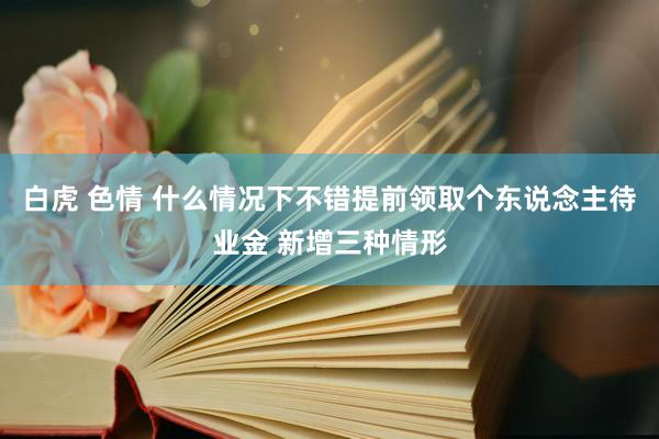 白虎 色情 什么情况下不错提前领取个东说念主待业金 新增三种情形