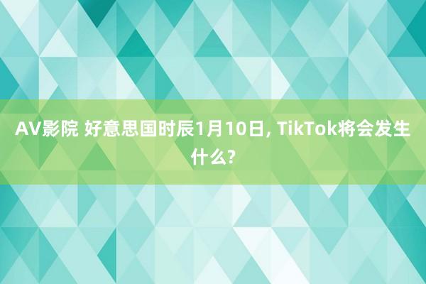 AV影院 好意思国时辰1月10日， TikTok将会发生什么?