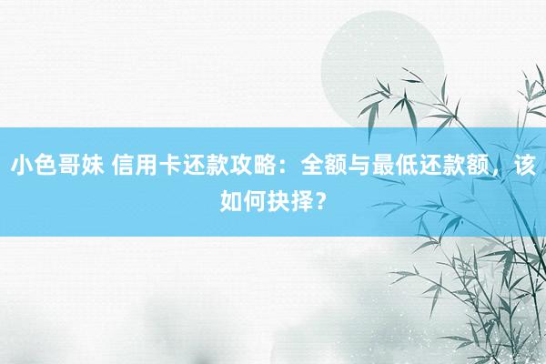 小色哥妹 信用卡还款攻略：全额与最低还款额，该如何抉择？