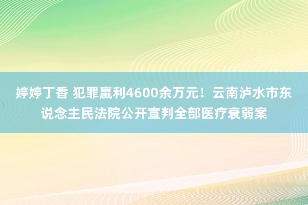 婷婷丁香 犯罪赢利4600余万元！云南泸水市东说念主民法院公开宣判全部医疗衰弱案