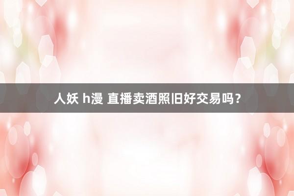 人妖 h漫 直播卖酒照旧好交易吗？