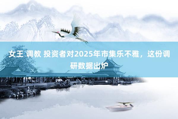 女王 调教 投资者对2025年市集乐不雅，这份调研数据出炉