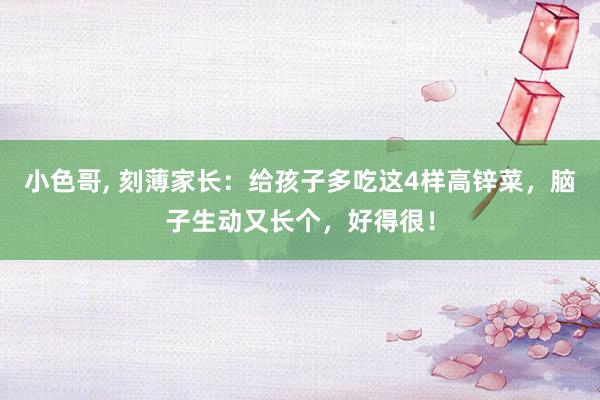 小色哥， 刻薄家长：给孩子多吃这4样高锌菜，脑子生动又长个，好得很！