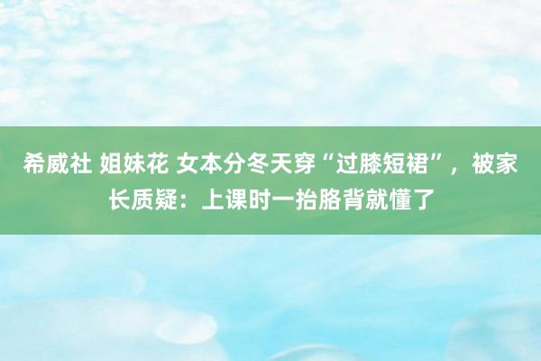 希威社 姐妹花 女本分冬天穿“过膝短裙”，被家长质疑：上课时一抬胳背就懂了