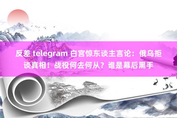 反差 telegram 白宫惊东谈主言论：俄乌拒谈真相！战役何去何从？谁是幕后黑手