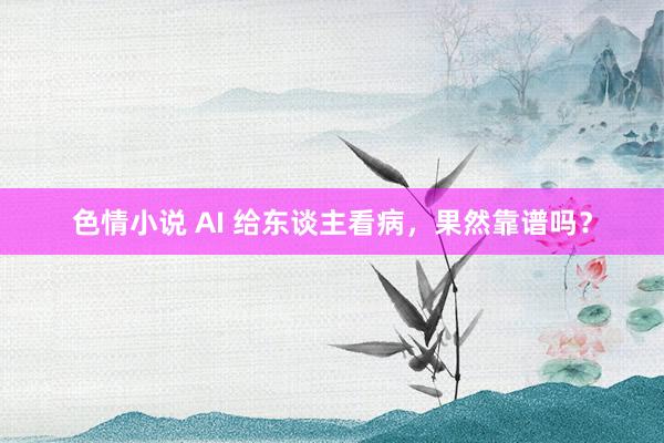 色情小说 AI 给东谈主看病，果然靠谱吗？