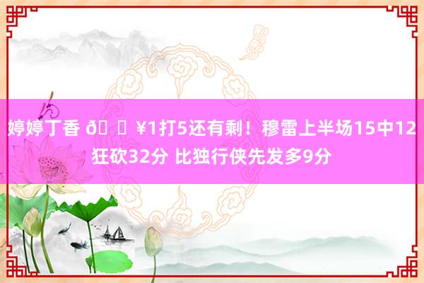 婷婷丁香 💥1打5还有剩！穆雷上半场15中12狂砍32分 比独行侠先发多9分