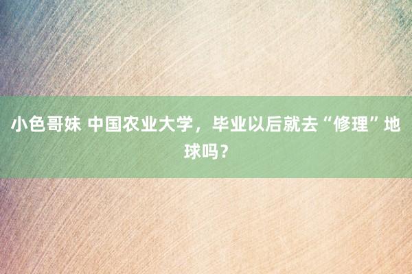 小色哥妹 中国农业大学，毕业以后就去“修理”地球吗？